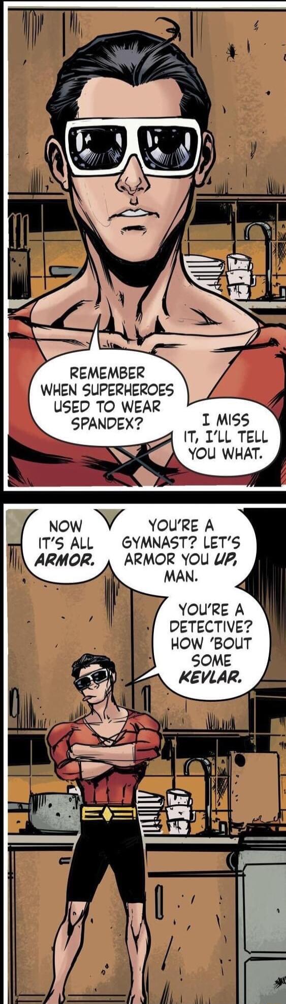 REMEMBER WHEN SUPERHEROES USED TO WEAR SPANDEX I Miss T TLL TELL NY You WHAT now YV Youre A 6 AL GYMNAST LETS ARMOR ARMOR YOU UP YOURE A DETECTIVE HOW BOUT SOME KEVLAR 73 s J