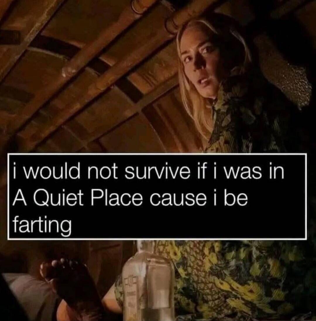 i would not survive if i was in A Quiet Place cause i be farting