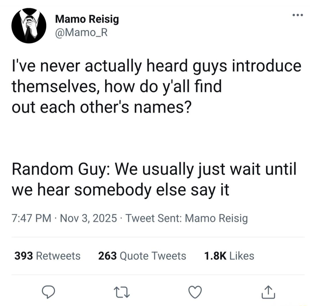 I've never actually heard guys introduce themselves, how do y'all find out each other's names?

Random Guy: We usually just wait until we hear somebody else say it