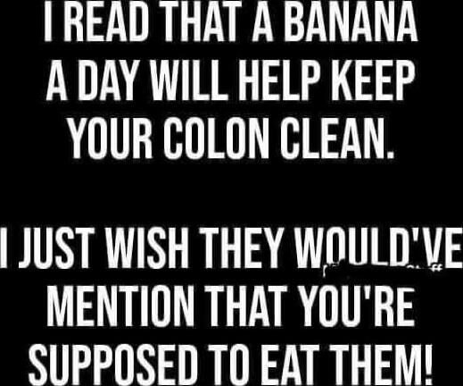 I read that a banana a day will help keep your colon clean. I just wish they would've mentioned that you're supposed to eat them!