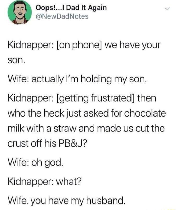 OopsI Dad It Again NewDadNotes Kidnapper on phone we have your son Wife actually Im holding my son Kidnapper getting frustrated then who the heck just asked for chocolate milk with a straw and made us cut the crust off his PBJ Wife oh god Kidnapper what Wife you have my husband