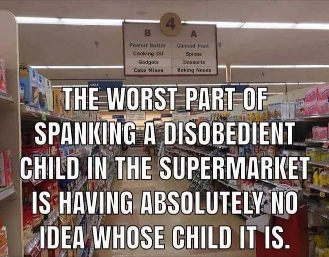 THE WORST PART OF SPANKING A DISOBEDIENT CHILD IN THE SUPERMARKET IS HAVING ABSOLUTELY NO IDEA WHOSE CHILD IT IS.