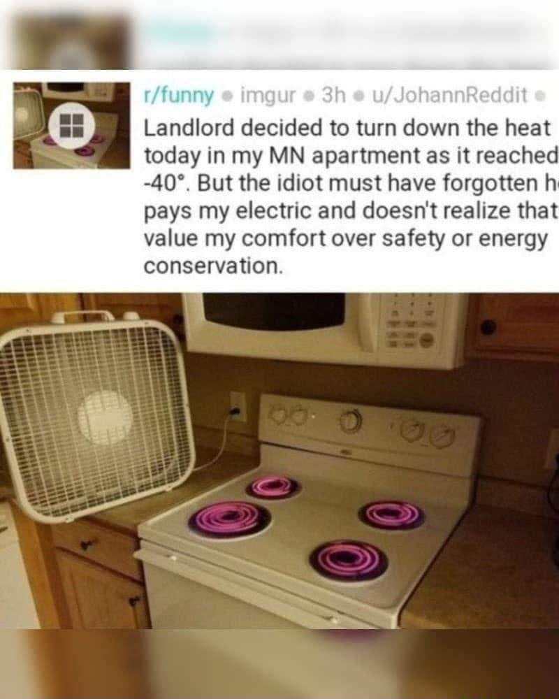 Landlord decided to turn down the heat today in my MN apartment as it reached 40 But the idiot must have forgotten h pays my electric and doesnt realize that value my comfort over safety or energy conservation