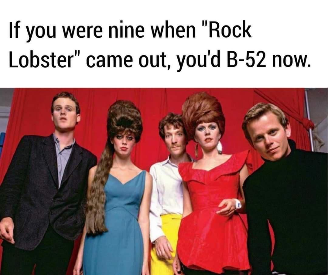If you were nine when Rock Lobster came out youd B 52 now