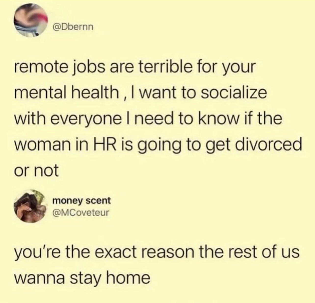 remote jobs are terrible for your mental health want to socialize with everyone need to know if the woman in HR is going to get divorced or not money scent MCoveteur youre the exact reason the rest of us wanna stay home