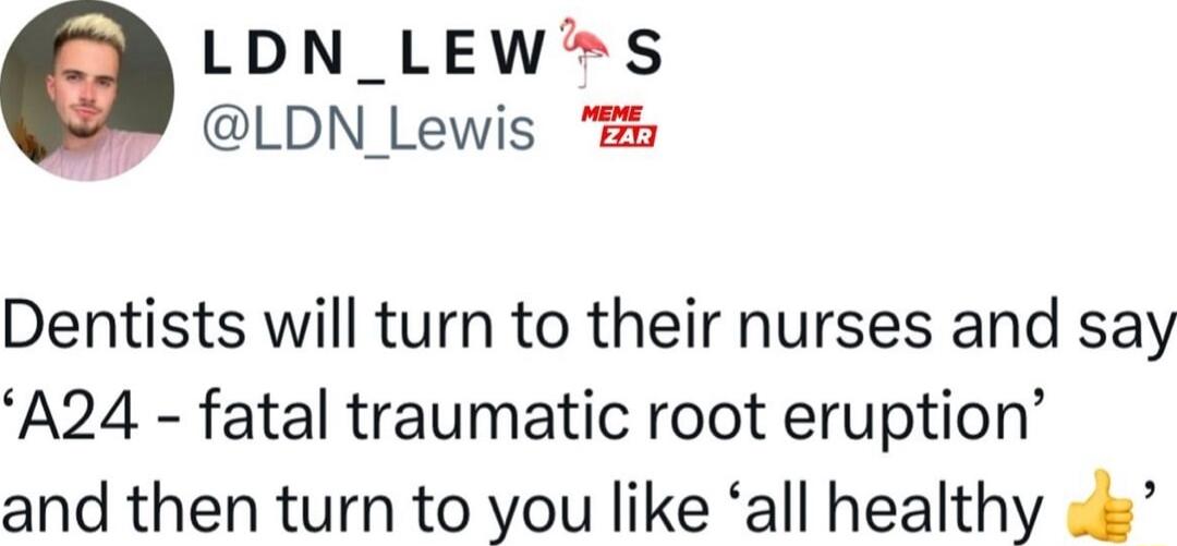 LDN_LEWS LDN_Lewis Dentists will turn to their nurses and say A24 fatal traumatic root eruption and then turn to you like all healthy