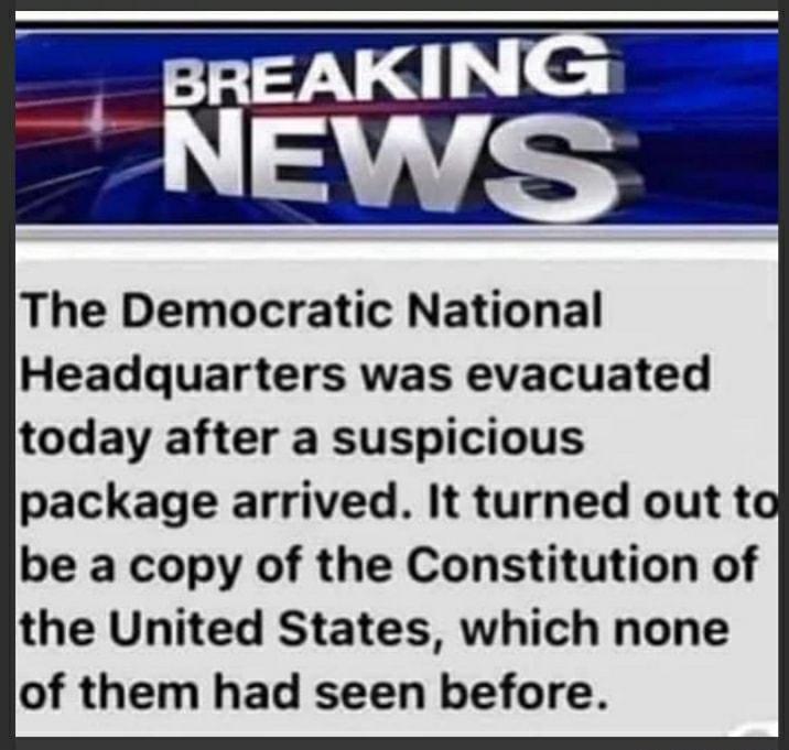 The Democratic National Headquarters was evacuated today after a suspicious package arrived It turned out ta be a copy of the Constitution of the United States which none of them had seen before