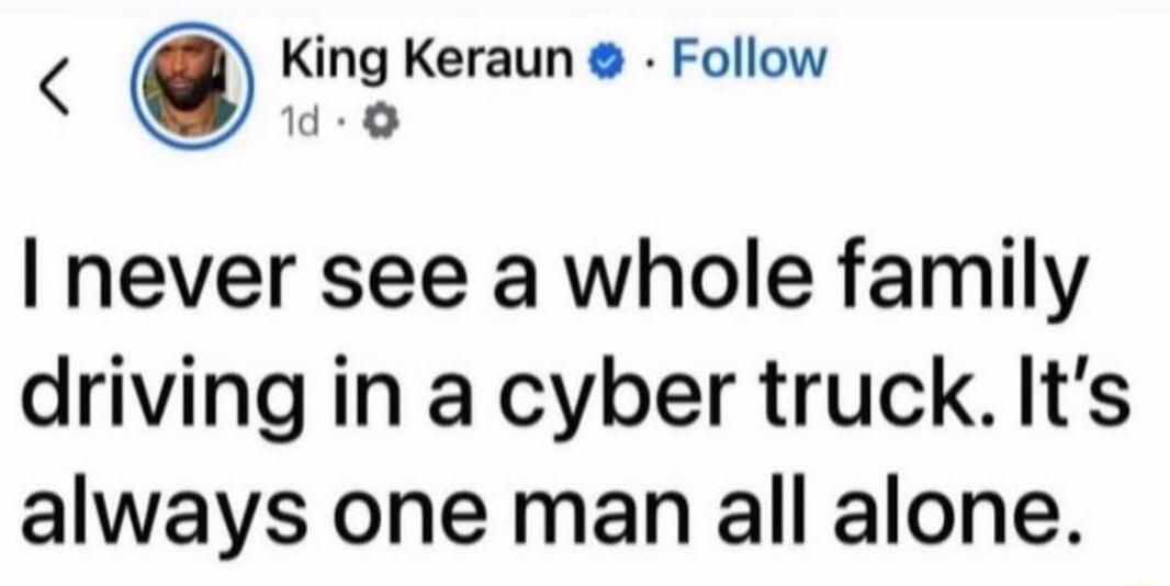 I never see a whole family driving in a cyber truck. It's always one man all alone.