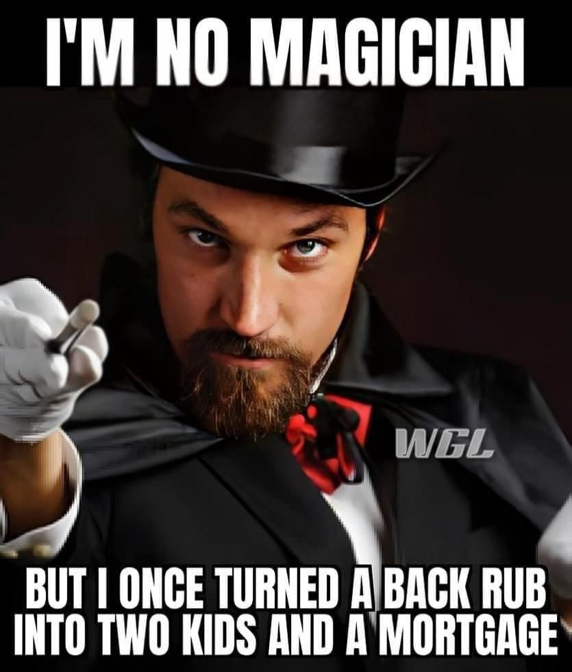 I'M NO MAGICIAN BUT I ONCE TURNED A BACK RUB INTO TWO KIDS AND A MORTGAGE