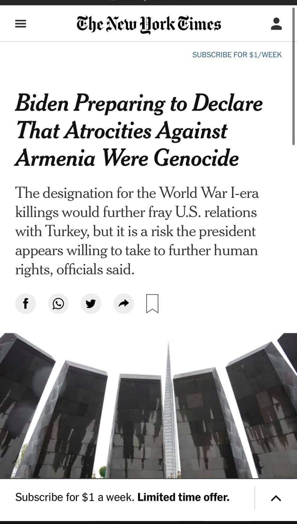 Ehe New Hork Eimes 2 SUBSCRIBE FOR 1WEEK Biden Preparing to Declare That Atrocities Against Armenia Were Genocide The designation for the World War I era killings would further fray US relations with Turkey but it is a risk the president appears willing to take to further human rights officials said f v Subscribe for 1 a week Limited time offer A