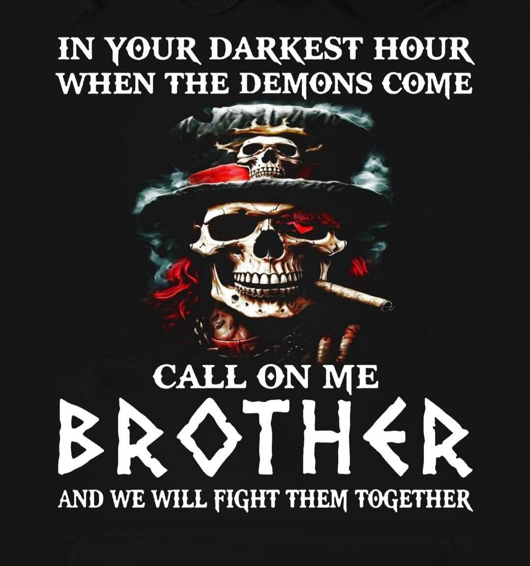 IN YOUR DARKEST HOUR WHEN THE DEMONS COME CALL ON ME BROTHER AND WE WILL FIGHT THEM TOGETHER