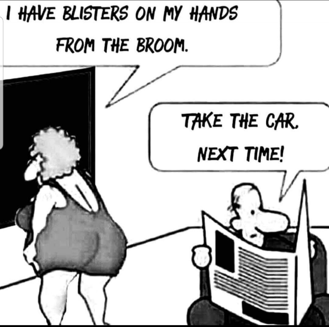 I HAVE BLISTERS ON MY HANDS FROM THE BROOM. TAKE THE CAR. NEXT TIME!