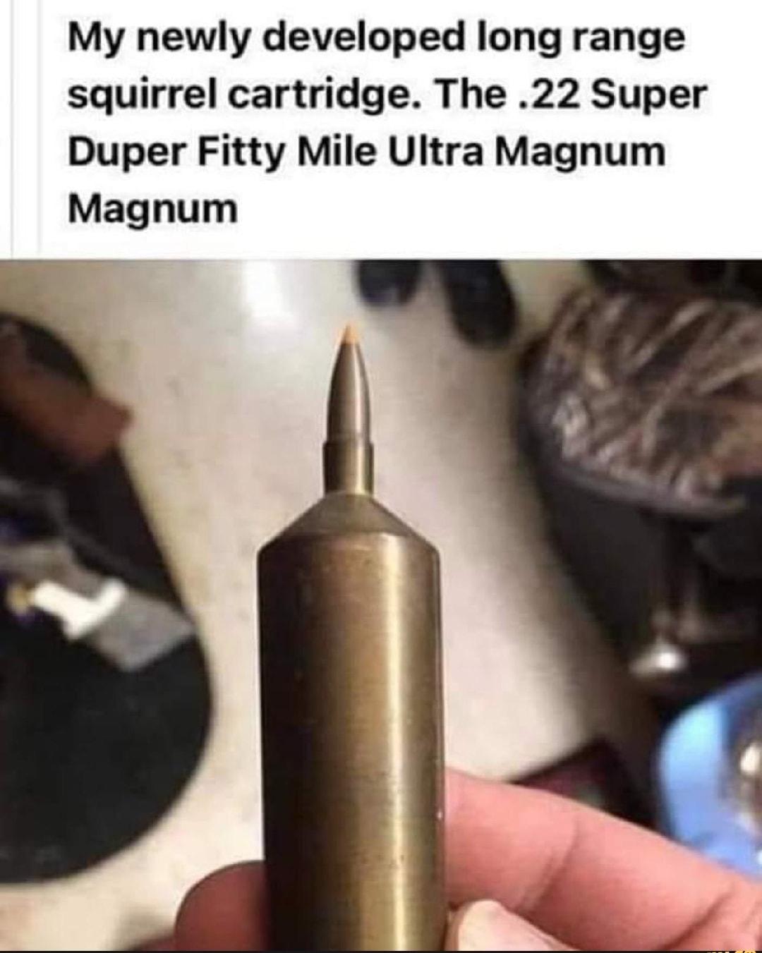 My newly developed long range squirrel cartridge The 22 Super Duper Fitty Mile Ultra Magnum Magnum