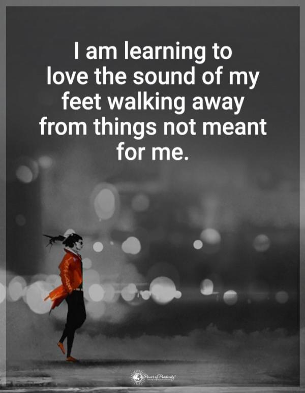 I am learning to love the sound of my feet walking away from things not meant for me.