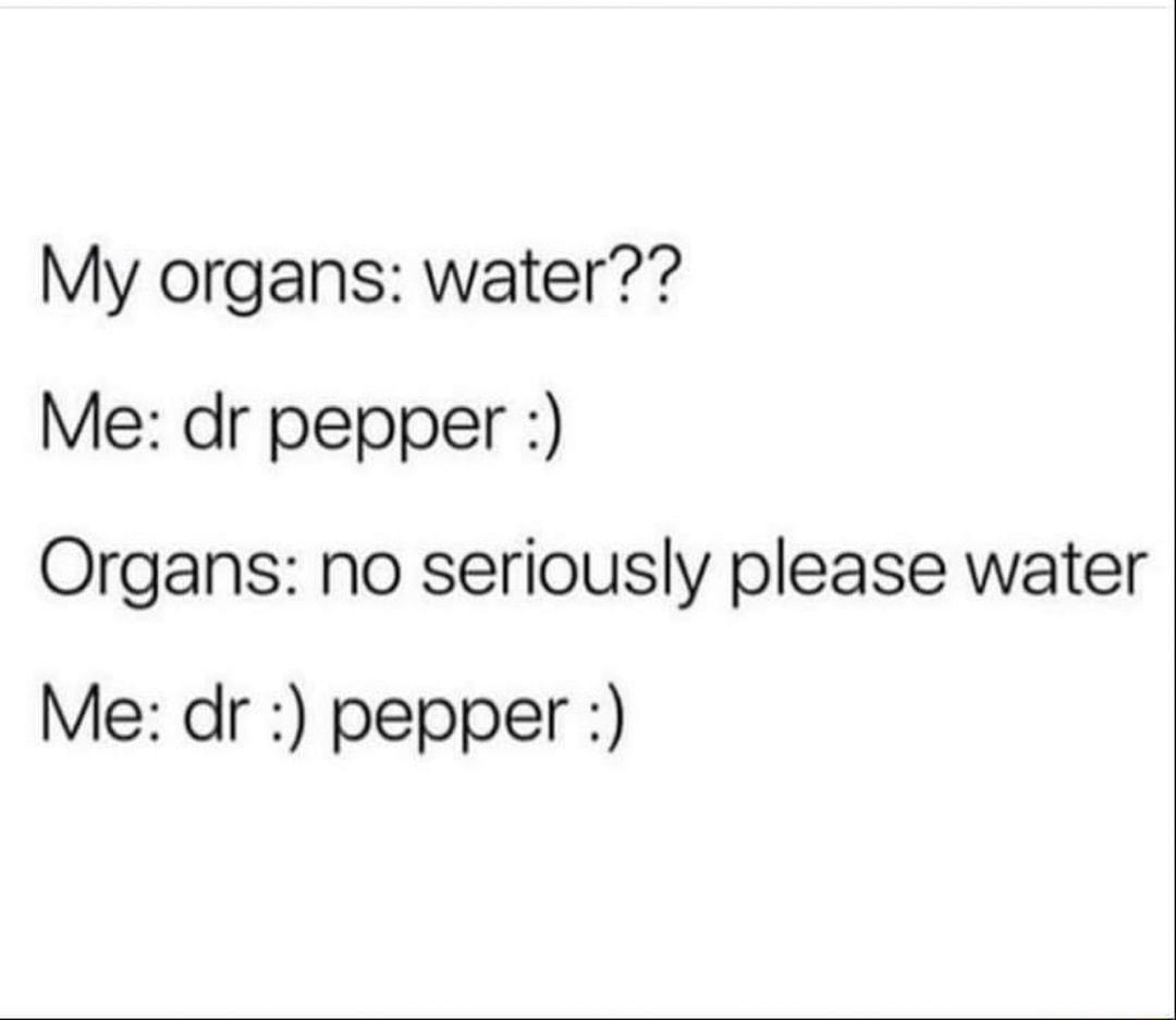 My organs water Me dr pepper Organs no seriously please water Me dr pepper