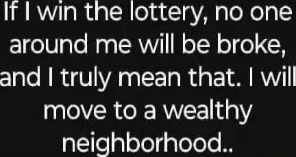 If I win the lottery, no one around me will be broke, and I truly mean that. I will move to a wealthy neighborhood..