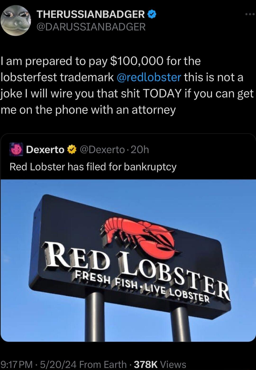 S P THERUSSIANBADGER I am prepared to pay 100000 for the LB G R RET E I EIER LR EIR QI E e joke will wire you that shit TODAY if you can get me on the phone with an attorney Dexerto Red Lobster has filed for bankruptcy 378K