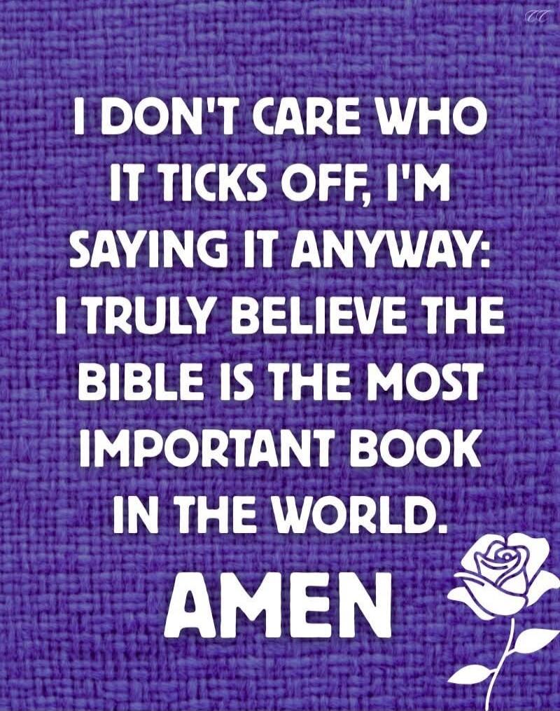 I DON'T CARE WHO IT TICKS OFF, I'M SAYING IT ANYWAY: I TRULY BELIEVE THE BIBLE IS THE MOST IMPORTANT BOOK IN THE WORLD. AMEN