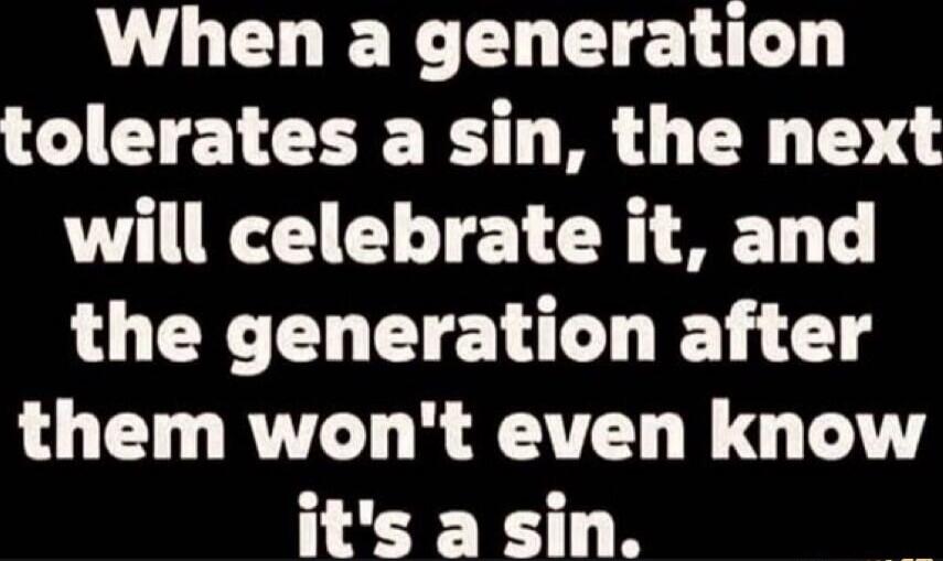 When a generation tolerates a sin, the next will celebrate it, and the generation after them won't even know it's a sin.
