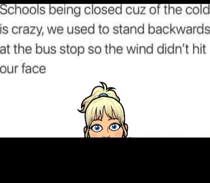 Schools being closed cuz of the cold s crazy we used to stand backwards at the bus stop so the wind didnt hit our face