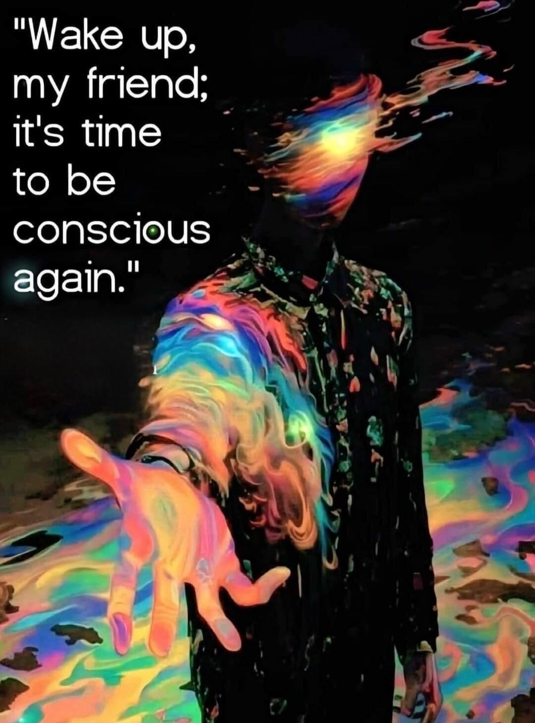 Wake up, my friend; it's time to be conscious again.