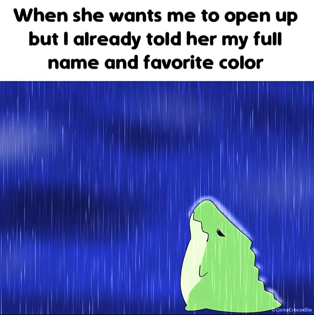 When she wants me to open up but I already told her my full name and favorite color