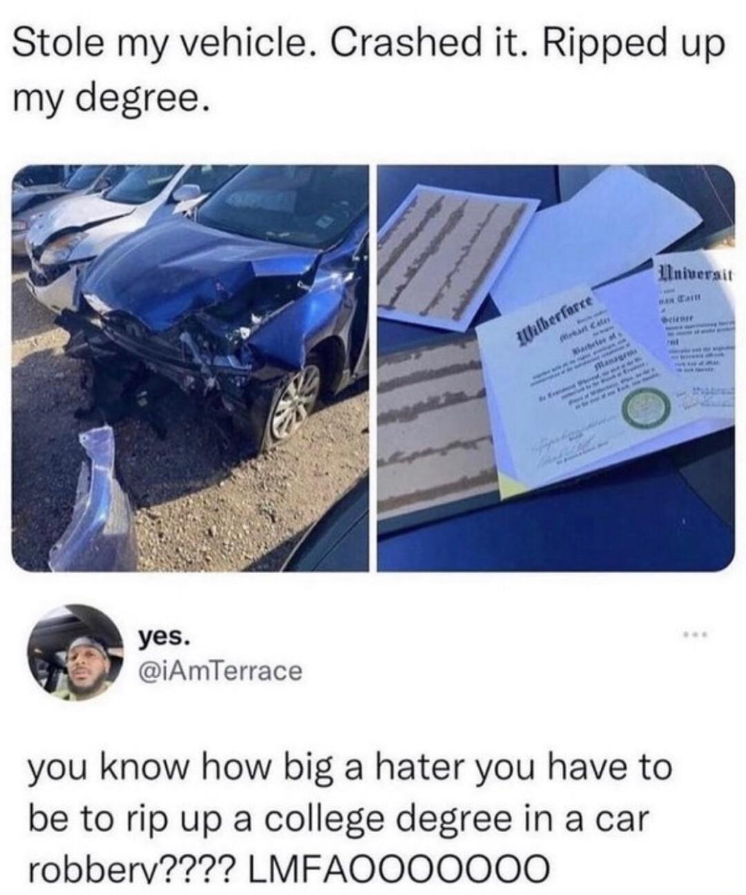 Stole my vehicle Crashed it Ripped up my degree yes iAmTerrace you know how big a hater you have to be to rip up a college degree in a car robberv LMFAOOOOOOO