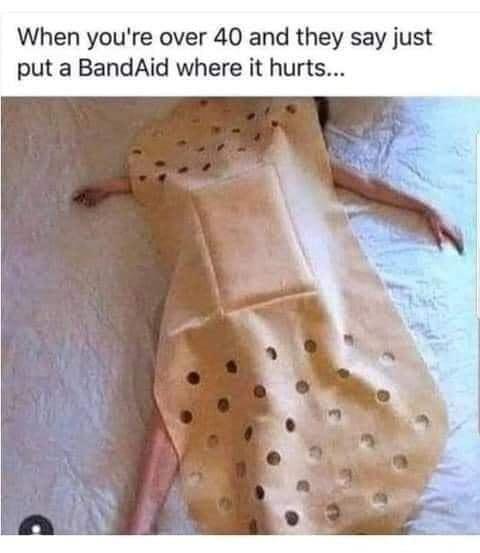 When youre over 40 and they say just put a BandAid where it hurts