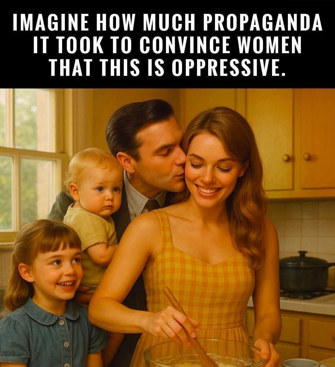 IMAGINE HOW MUCH PROPAGANDA IT TOOK TO CONVINCE WOMEN THAT THIS IS OPPRESSIVE.