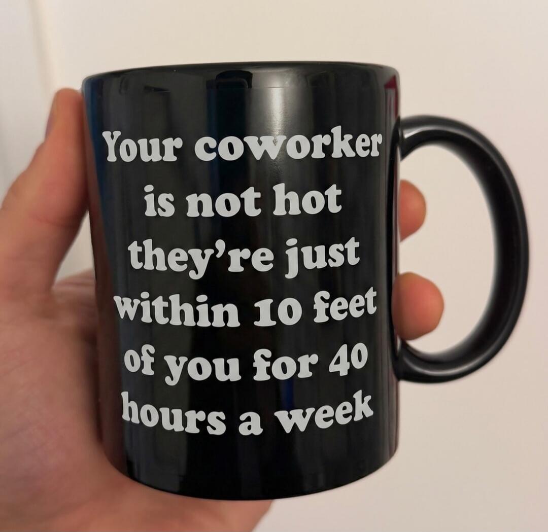 Your coworker is not hot they're just within 10 feet of you for 40 hours a week