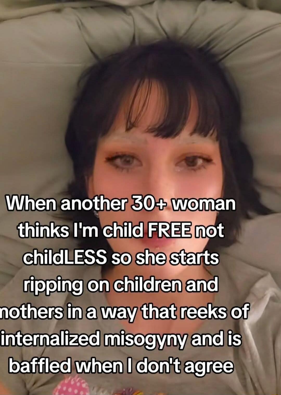 When another 30+ woman thinks I'm child FREE not childLESS so she starts ripping on children and mothers in a way that reeks of internalized misogyny and is baffled when I don't agree
