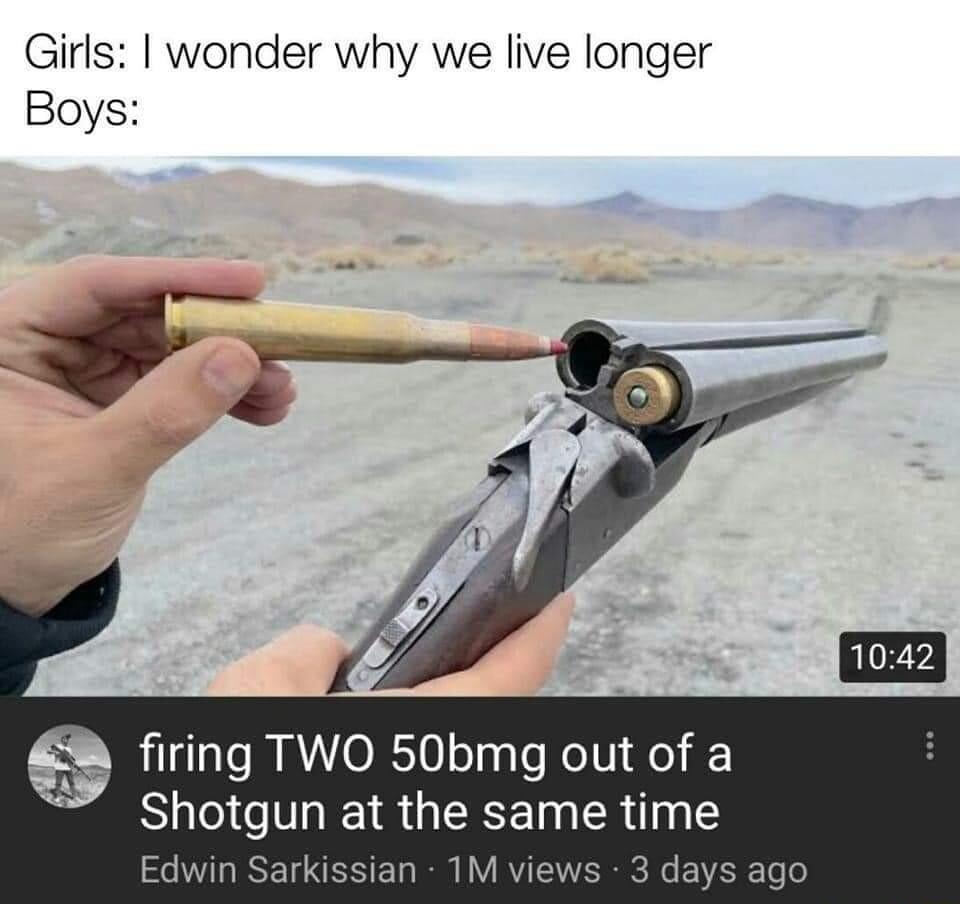 Giirls wonder why we live longer Boys firing TWO 50bmg out of a Shotgun at the same tlme Edwin S an 1M