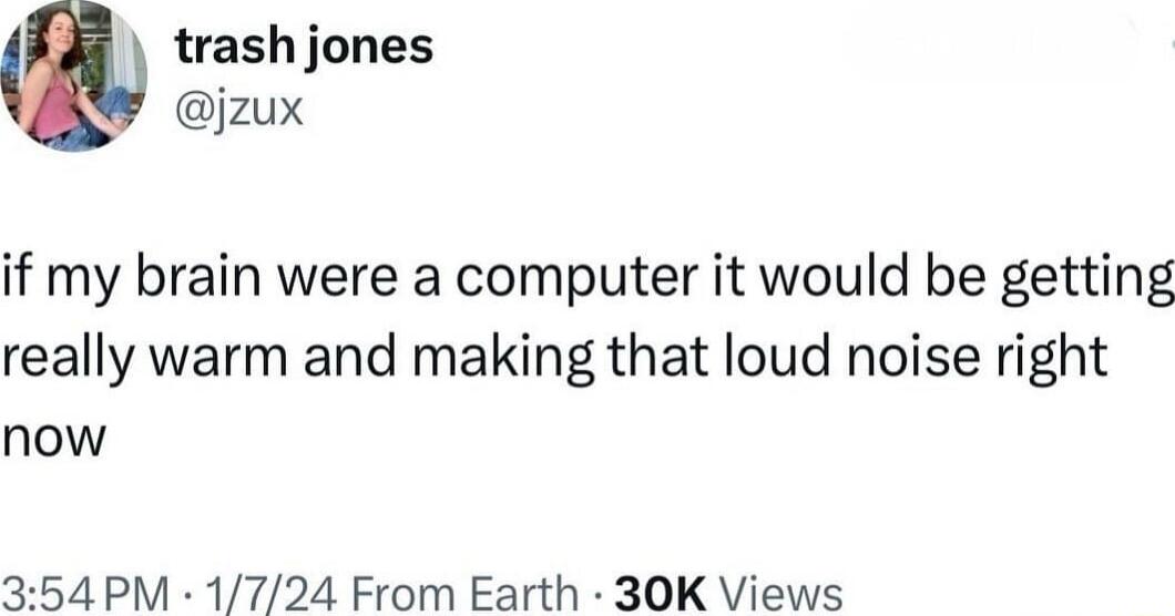 trash jones jzux if my brain were a computer it would be getting really warm and making that loud noise right now 354 PM 1724 From Earth 30K Views