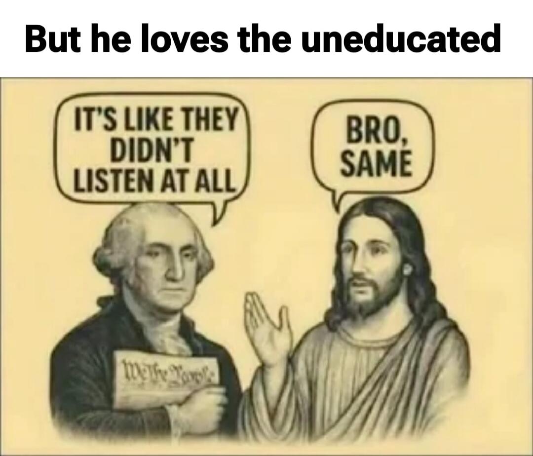But he loves the uneducated
It's like they didn't listen at all
Bro, same