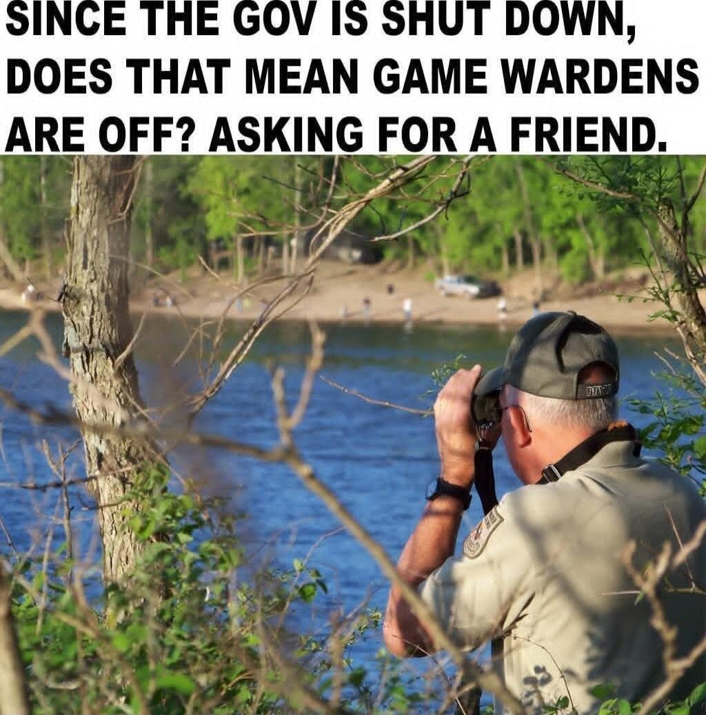 SINCE THE GOV IS SHUT DOWN, DOES THAT MEAN GAME WARDENS ARE OFF? ASKING FOR A FRIEND.