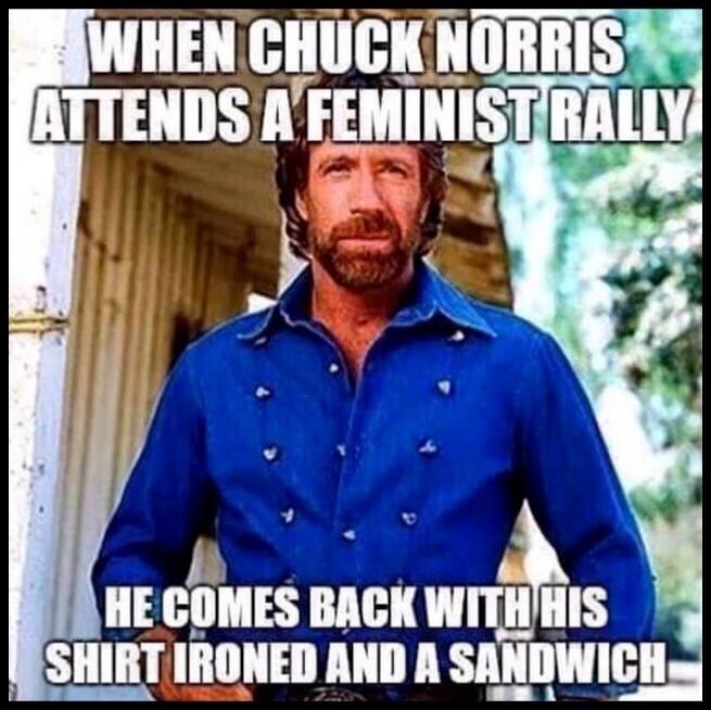 WHEN CHUCK NORRIS ATTENDS A FEMINIST RALLY HE COMES BACK WITH HIS SHIRT IRONED AND A SANDWICH