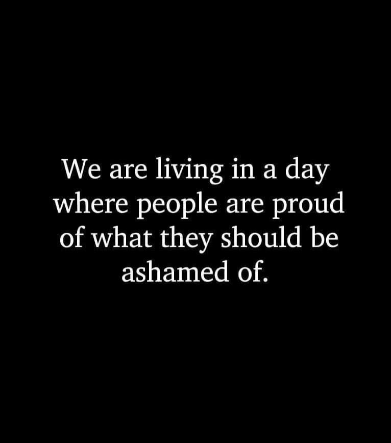 We are living in a day where people are proud of what they should be ashamed of.