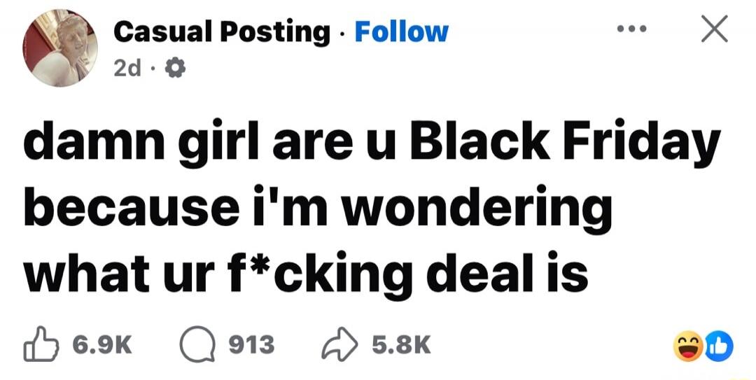 damn girl are u Black Friday because i'm wondering what ur f*cking deal is