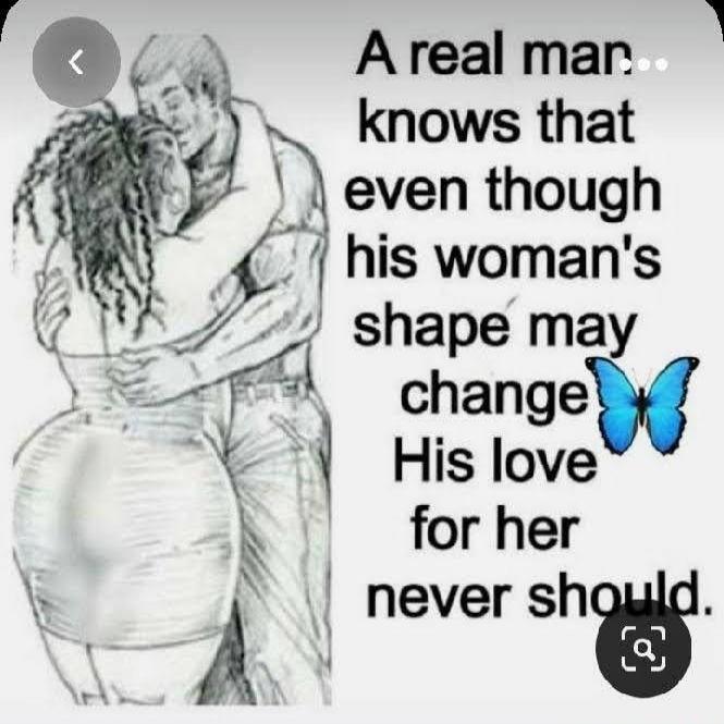A real man knows that even though his woman's shape may change his love for her never should.