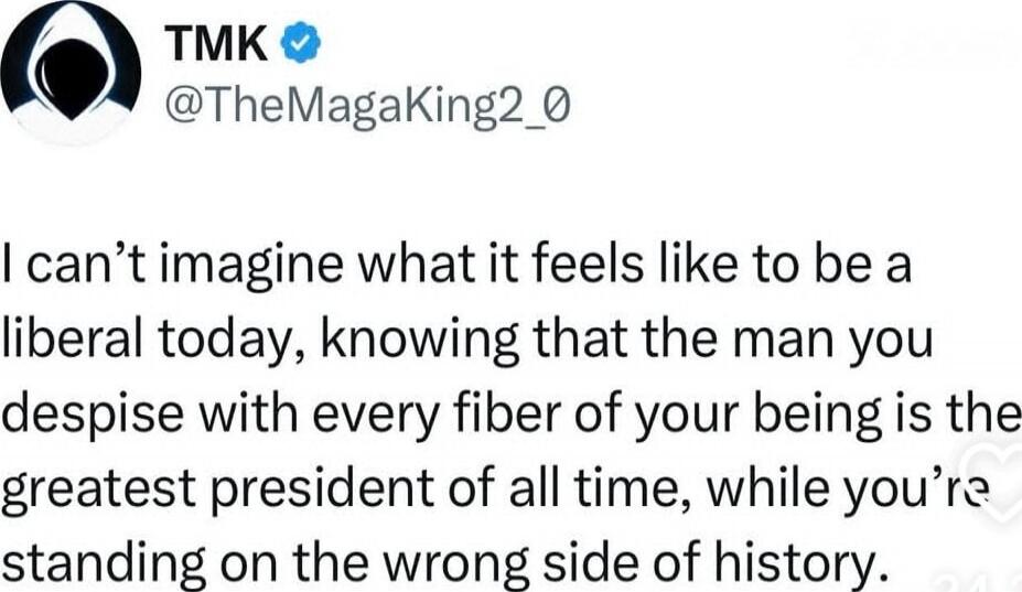 I can’t imagine what it feels like to be a liberal today, knowing that the man you despise with every fiber of your being is the greatest president of all time, while you’re standing on the wrong side of history.