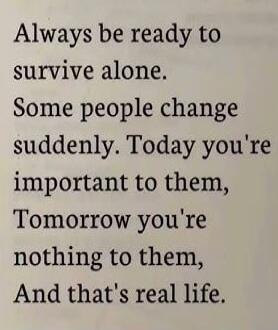 Always be ready to survive alone. Some people change suddenly. Today you're important to them, Tomorrow you're nothing to them, And that's real life.