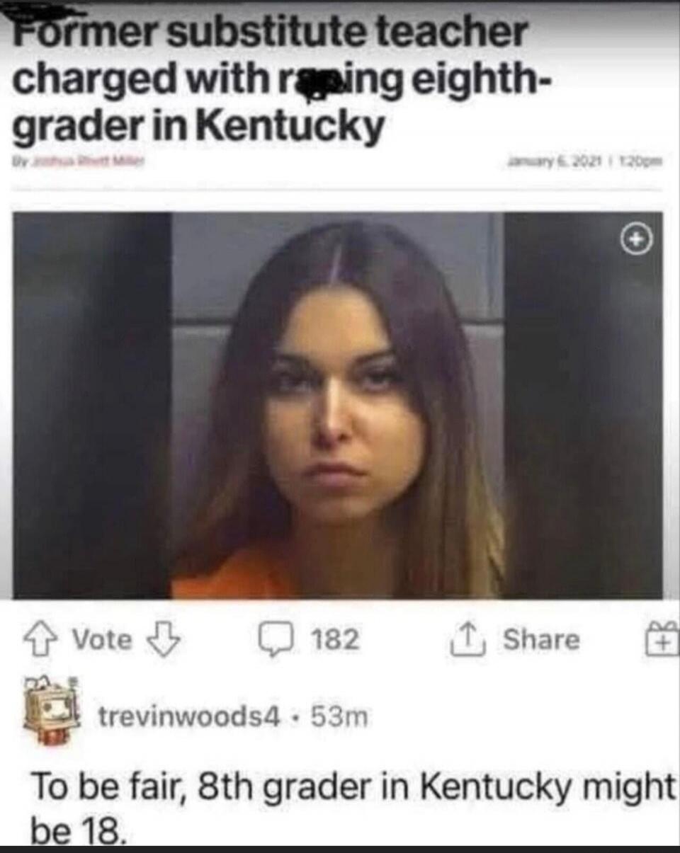 Former substitute teacher charged with raping eighth-grader in Kentucky. To be fair, 8th grader in Kentucky might be 18.