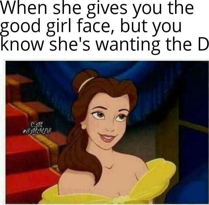 en she gives you the good girl face but you now shes wanting the D