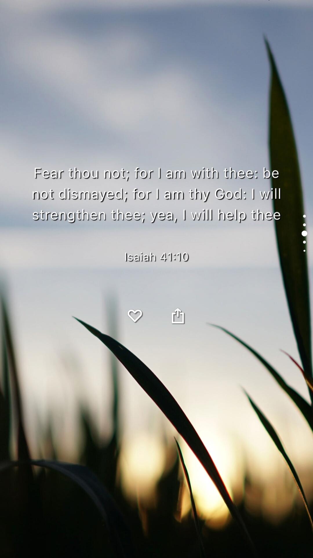 Fear thou not: for I am with thee; be not dismayed; for I am thy God: I will strengthen thee; yea, I will help thee\nIsaiah 41:10