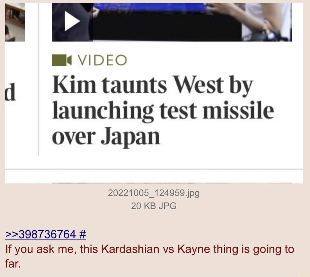 v W VIDEO d Kim taunts West by launching test missile over Japan 20221005_124959jpg 20KB JPG 398736764 If you ask me this Kardashian vs Kayne thing is going to far