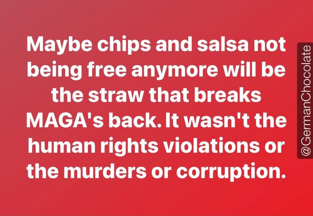 Maybe chips and salsa not being free anymore will be the straw that breaks MAGA's back. It wasn't the human rights violations or the murders or corruption. @GermanChocolate