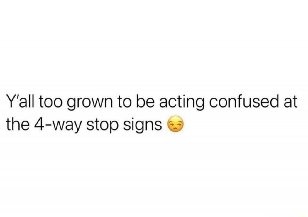 Y'all too grown to be acting confused at the 4-way stop signs 😚