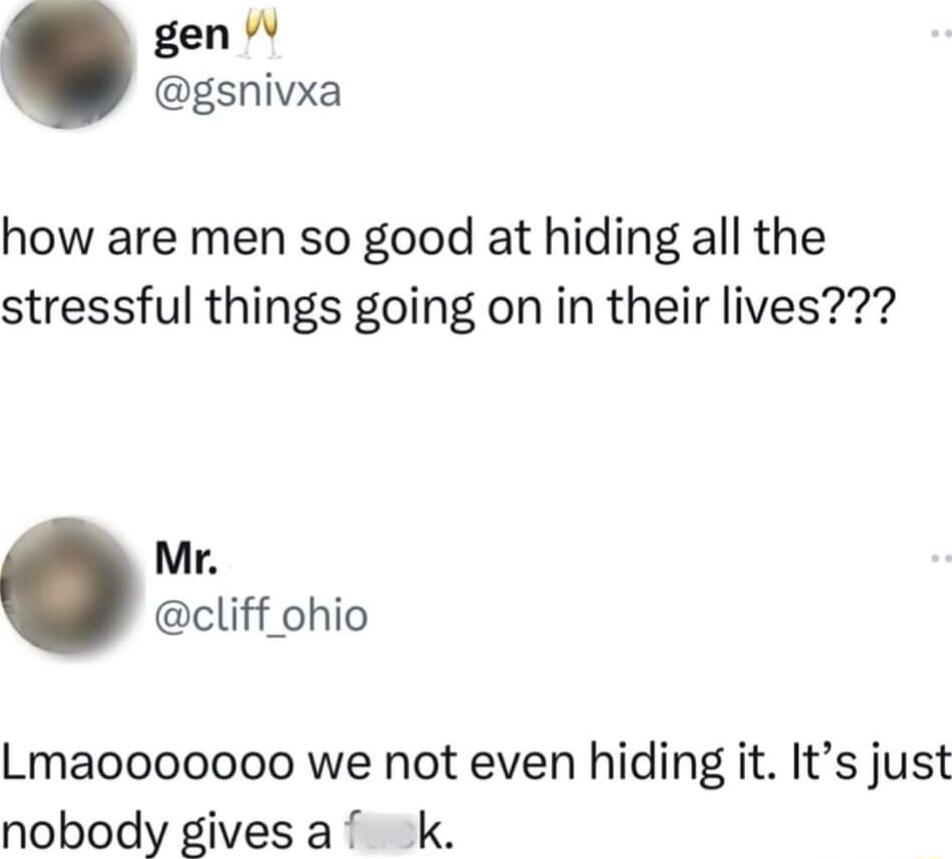 gen W gsnivxa how are men so good at hiding all the stressful things going on in their lives Mr cliff ohio Lmaooooooo we not even hiding it Its just nobody givesa k