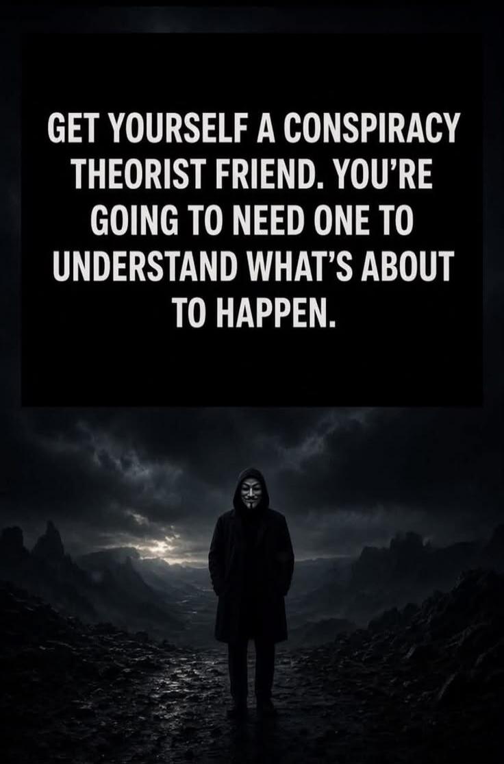 GET YOURSELF A CONSPIRACY THEORIST FRIEND. YOU'RE GOING TO NEED ONE TO UNDERSTAND WHAT'S ABOUT TO HAPPEN.