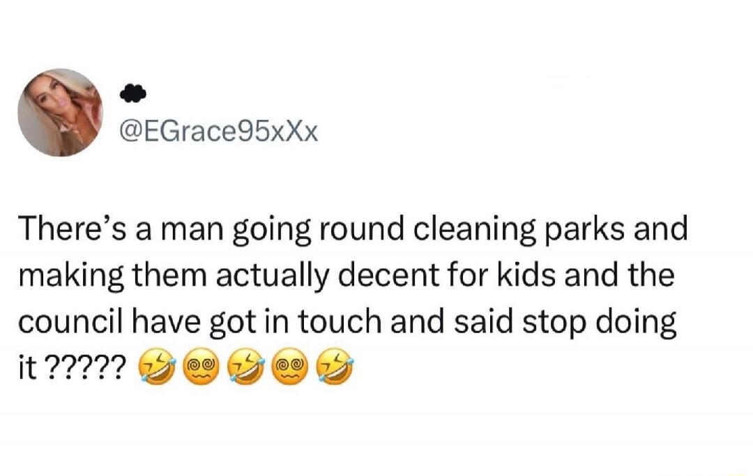 There's a man going round cleaning parks and making them actually decent for kids and the council have got in touch and said stop doing it ????? 😂😵😂😵
